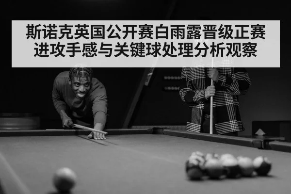 斯诺克英国公开赛白雨露晋级正赛进攻手感与关键球处理分析观察