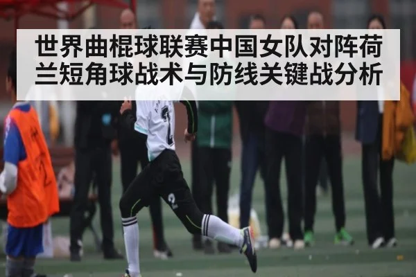 世界曲棍球联赛中国女队对阵荷兰短角球战术与防线关键战分析